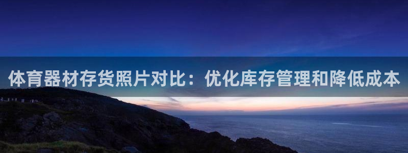富联平台注册登录入口：体育器材存货照片对比：优化库存