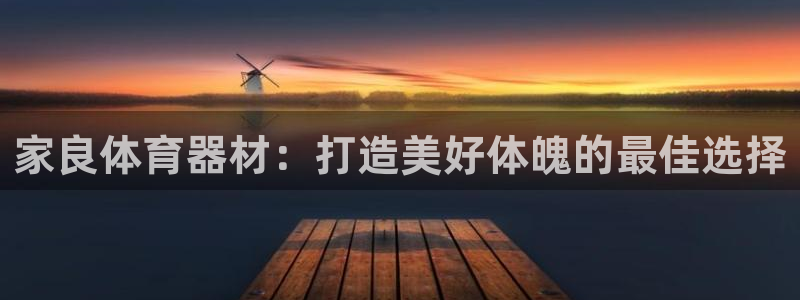 富联娱乐平台开户流程图：家良体育器材：打造美好体魄的
