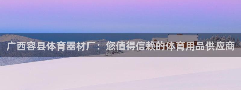 富联娱乐平台怎么样啊：广西容县体育器材厂：您值得信赖