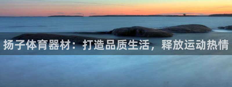 富联娱乐是真的吗：扬子体育器材：打造品质生活，释放运