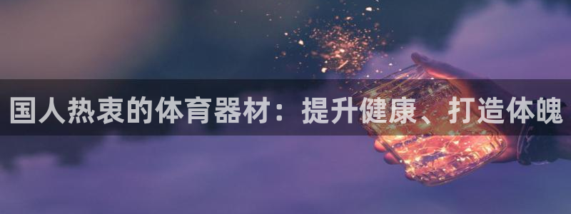 富联娱乐登录地址：国人热衷的体育器材：提升健康、打造