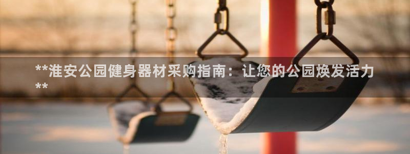 富联娱乐平台开户流程视频：**淮安公园健身器材采购指