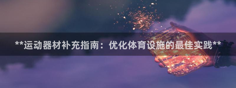 富联娱乐平台开户流程视频：**运动器材补充指南：优化
