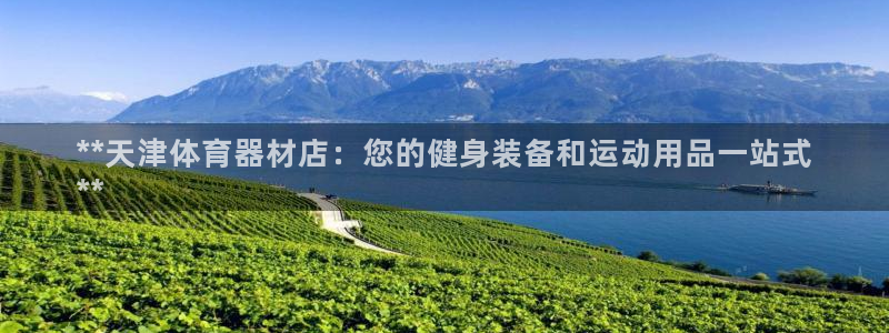 富联集团最新消息今天：**天津体育器材店：您的健身装