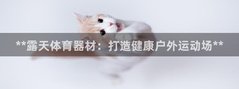 富联平台登录网址是什么：**露天体育器材：打造健康户