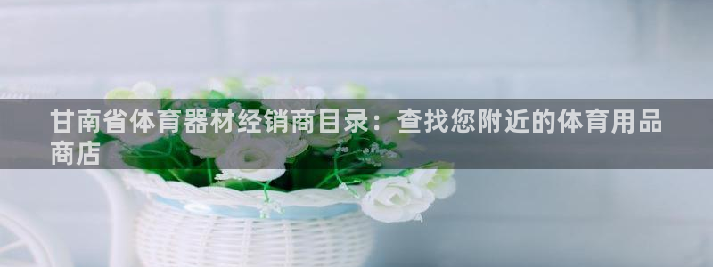 富联平台城7O777：甘南省体育器材经销商目录：查找