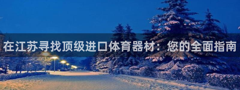 富联娱乐价7O777：在江苏寻找顶级进口体育器材：您