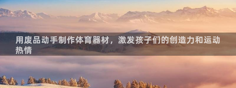 富联平台线路检测中心：用废品动手制作体育器材，激发孩