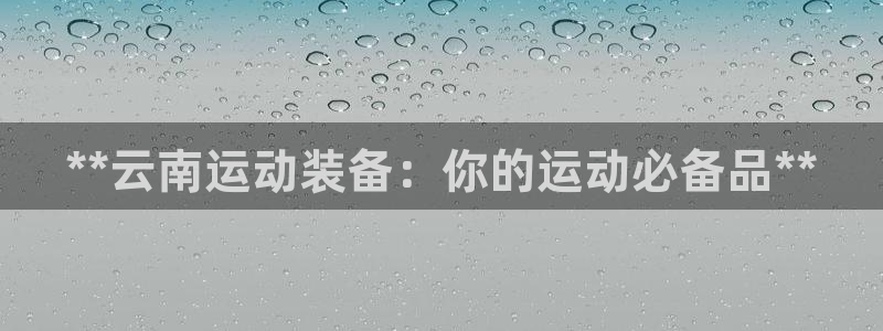 富联平台开户流程：**云南运动装备：你的运动必备品*