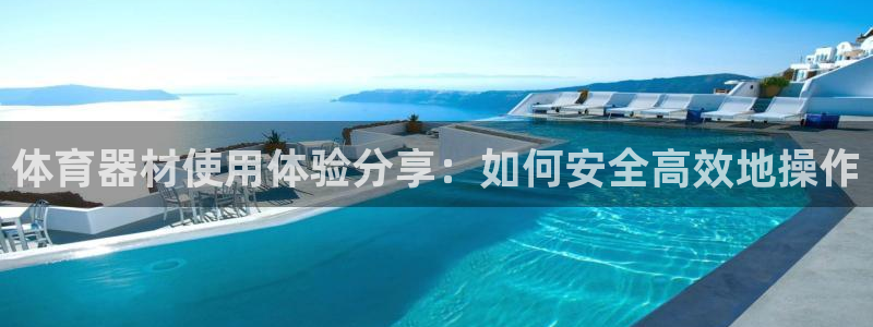 富联平台官网：体育器材使用体验分享：如何安全高效地操