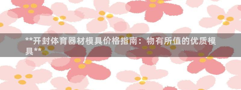 富联娱乐测速登录：**开封体育器材模具价格指南：物有