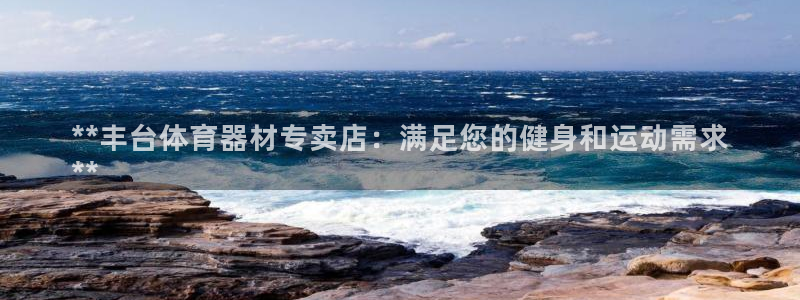 富联娱乐登录注册流程：**丰台体育器材专卖店：满足您