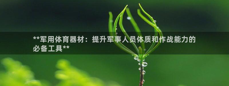 富联娱乐会员账号：**军用体育器材：提升军事人员体质