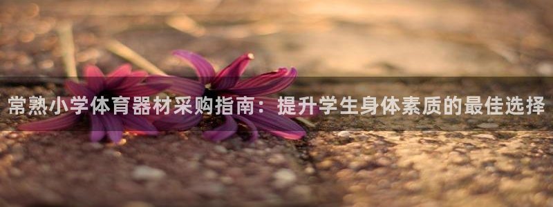 富联平台某7O777：常熟小学体育器材采购指南：提升
