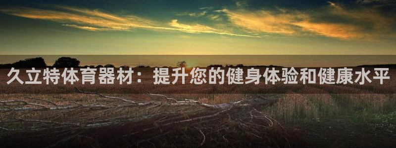 富联集团做什么的啊：久立特体育器材：提升您的健身体验