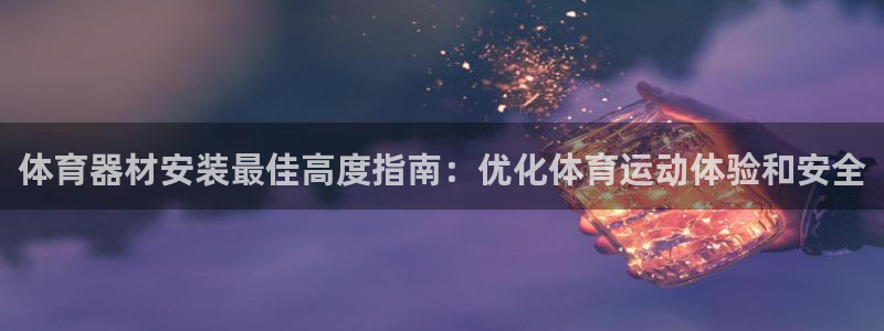 富联平台安装app：体育器材安装最佳高度指南：优化体