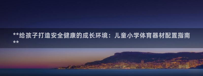 富联平台官网登录入口手机版：**给孩子打造安全健康的