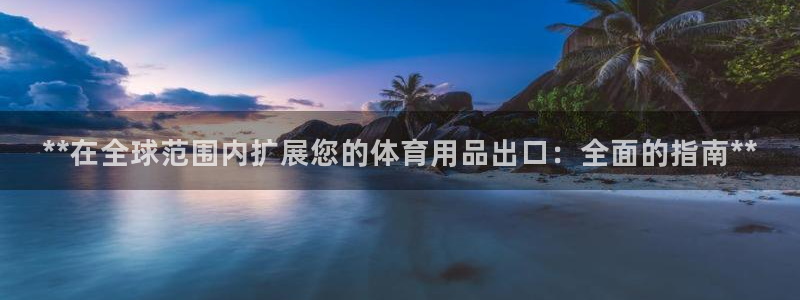 富联平台地址：**在全球范围内扩展您的体育用品出口：