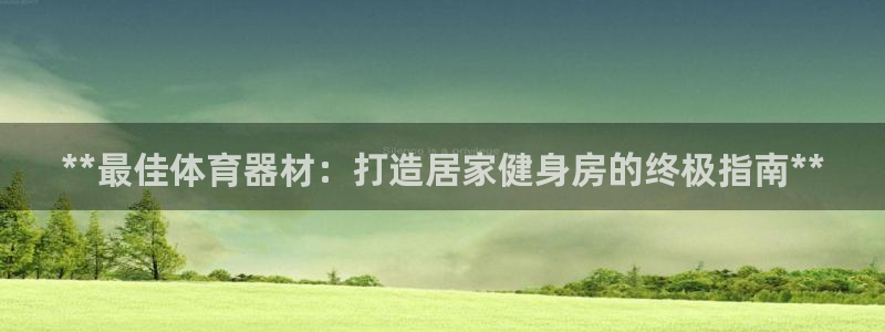 富联申购哪天上市交易：**最佳体育器材：打造居家健身