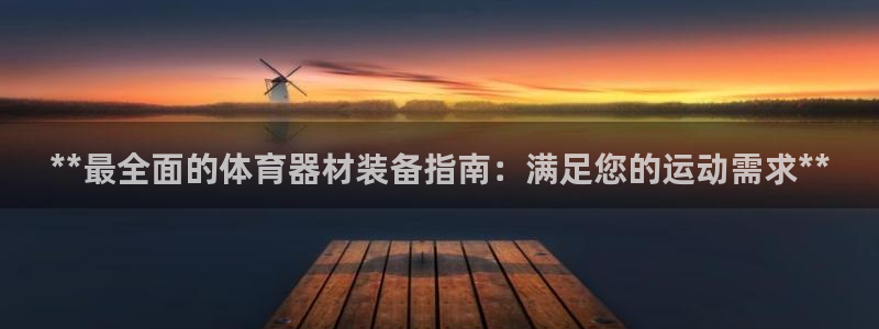 富联平台主管代理：**最全面的体育器材装备指南：满足