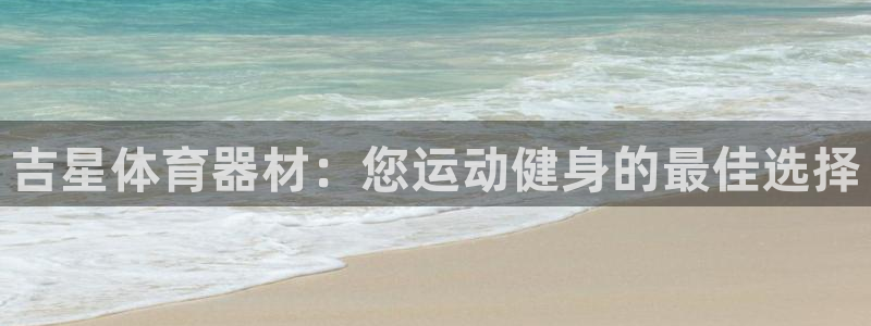 富联平台安装流程：吉星体育器材：您运动健身的最佳选择