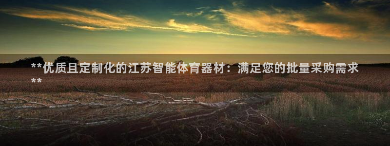富联平台登录注册不了：**优质且定制化的江苏智能体育