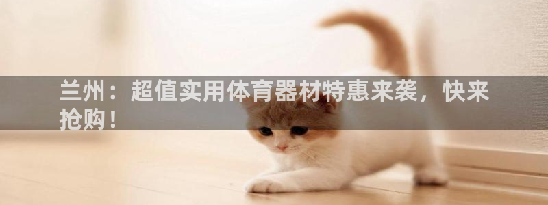 富联平台靠 5o69I7：兰州：超值实用体育器材特惠来袭，快