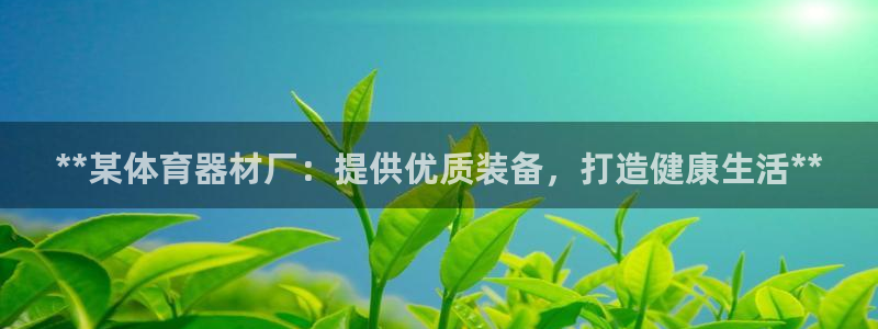 富联申购中签什么时候知道：**某体育器材厂：提供优质装备，打
