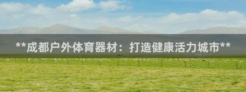富联娱乐嗯 5O6917 富联：**成都户外体育器材