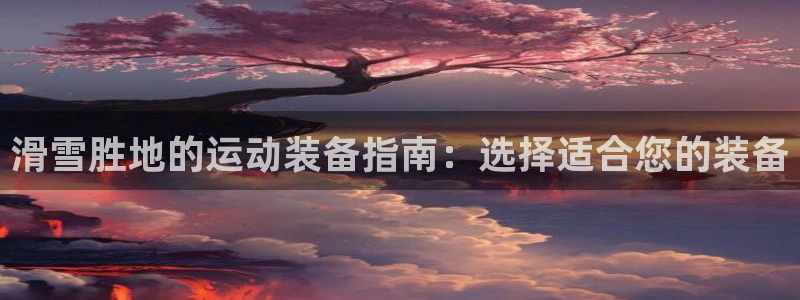 富联平台案7O777：滑雪胜地的运动装备指南：选择适