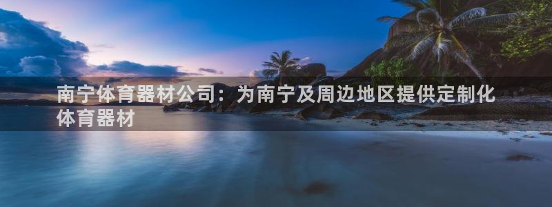 富联娱乐是骗局吗是真的吗：南宁体育器材公司：为南宁及