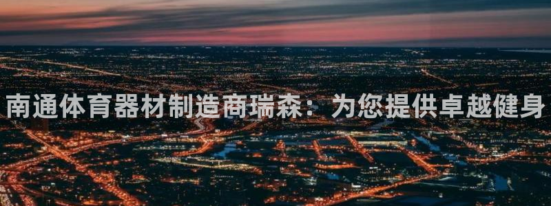 富联娱乐客户端app下载服务器失败怎么办：南通体育器材制造商