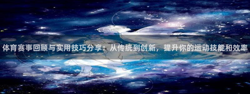 富联娱乐测速登录不上：体育赛事回顾与实用技巧分享：从传统到创