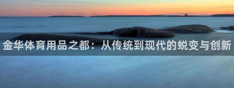 富联平台安装app：金华体育用品之都：从传统到现代的蜕变与创