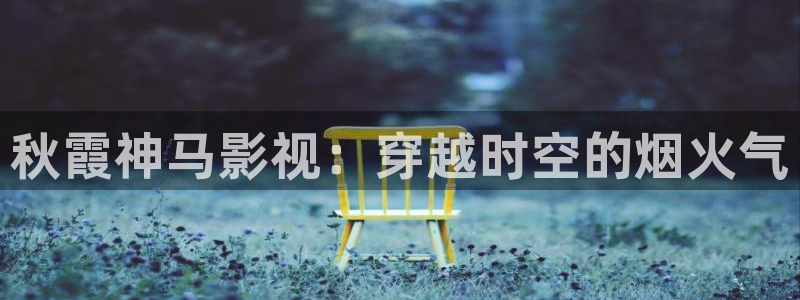 亚洲aaa影院：秋霞神马影视：穿越时空的烟火气