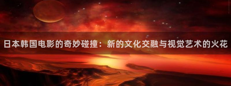 aaaa午夜影院：日本韩国电影的奇妙碰撞：新的文化交融与视觉艺术的火花