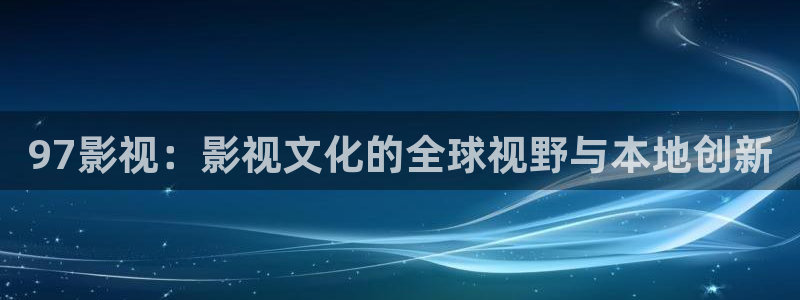 aaaaa影院：97影视：影视文化的全球视野与本地创新