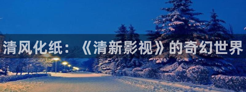 国产国产一级aa大片：清风化纸：《清新影视》的奇幻世界